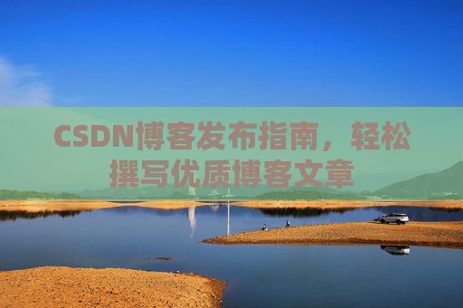 CSDN博客发布指南，轻松撰写优质博客文章